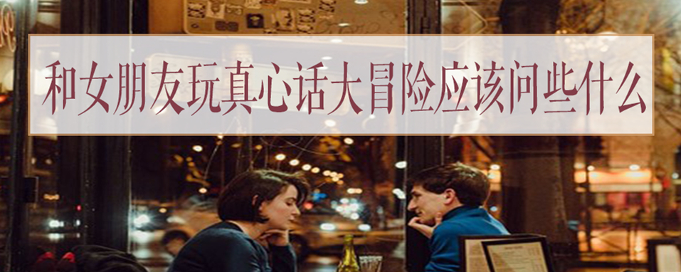 和女朋友玩真心话大冒险应该问些什么