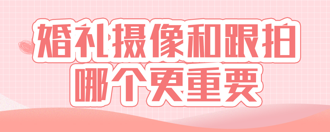 婚礼摄像和跟拍哪个更重要
